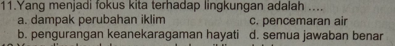 Yang menjadi fokus kita terhadap lingkungan adalah ....
a. dampak perubahan iklim c. pencemaran air
b. pengurangan keanekaragaman hayati d. semua jawaban benar