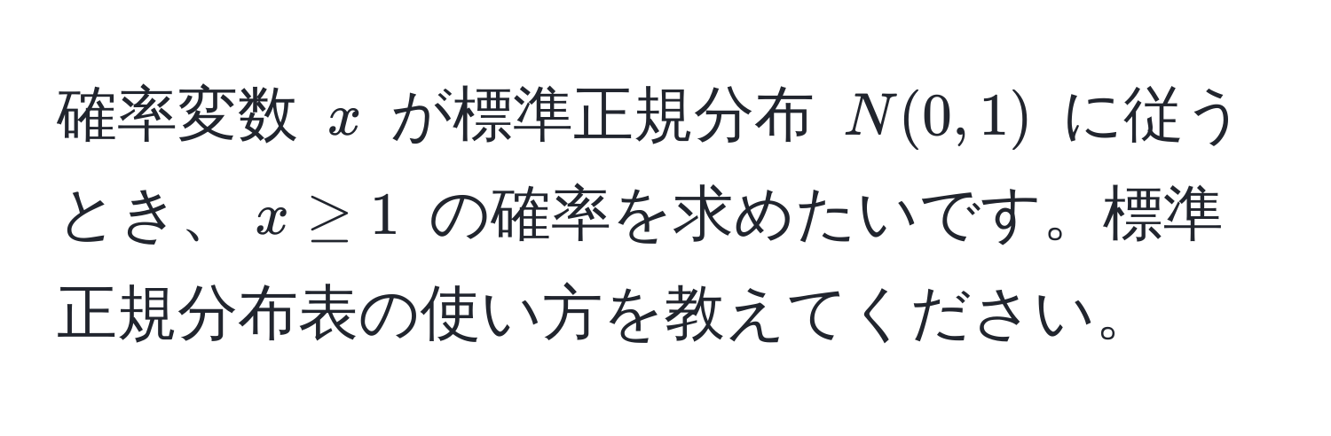 確率変数 $x$ が標準正規分布 $N(0,1)$ に従うとき、$x ≥ 1$ の確率を求めたいです。標準正規分布表の使い方を教えてください。