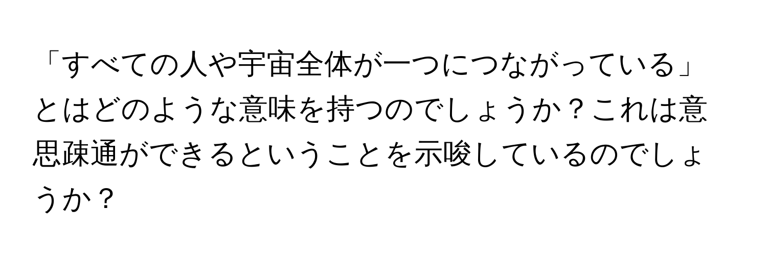 「すべての人や宇宙全体が一つにつながっている」とはどのような意味を持つのでしょうか？これは意思疎通ができるということを示唆しているのでしょうか？