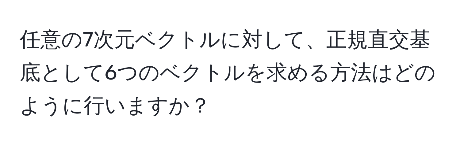 任意の7次元ベクトルに対して、正規直交基底として6つのベクトルを求める方法はどのように行いますか？