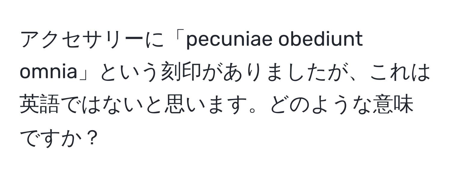 アクセサリーに「pecuniae obediunt omnia」という刻印がありましたが、これは英語ではないと思います。どのような意味ですか？