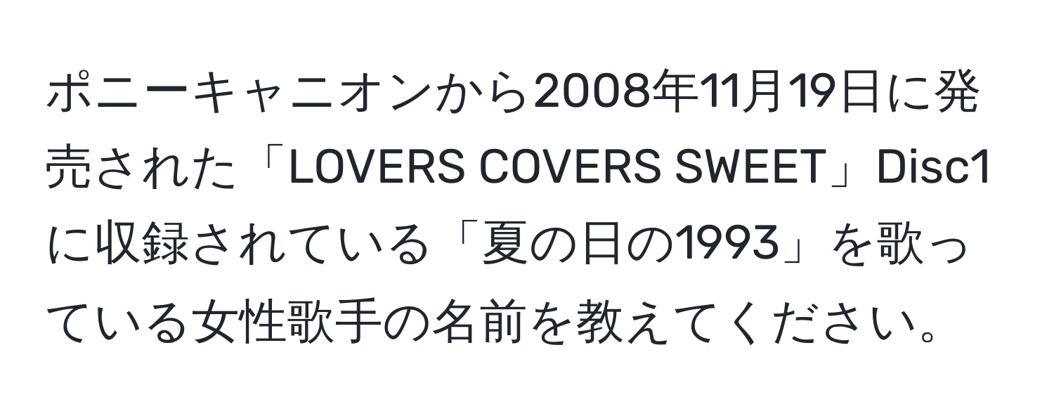 ポニーキャニオンから2008年11月19日に発売された「LOVERS COVERS SWEET」Disc1に収録されている「夏の日の1993」を歌っている女性歌手の名前を教えてください。