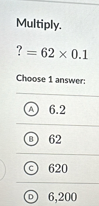 Multiply.
? =62* 0.1
Choose 1 answer:
A 6.2
B 62
a 620
D 6,200