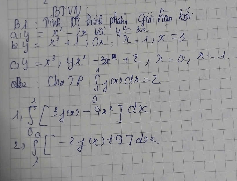 BJ VN 
BA: nine, on hing phang qiòi han bèi
y=3x
a) y=x^3+110x; x=1, x=3 y=x^2-2xsqrt(a)
b) 
C) y=x^3, yx^2-3x+2, x=0, x=1
2 Choip ∈t _(-1)^1f(x)dx=2
A 
A, ∈t^2_0[3g(x)-9x^2]dx
23 ∈t _1^0[-2f(x)+2]dx