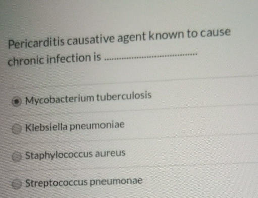 Pericarditis causative agent known to cause
chronic infection is
_
Mycobacterium tuberculosis
Klebsiella pneumoniae
Staphylococcus aureus
Streptococcus pneumonae