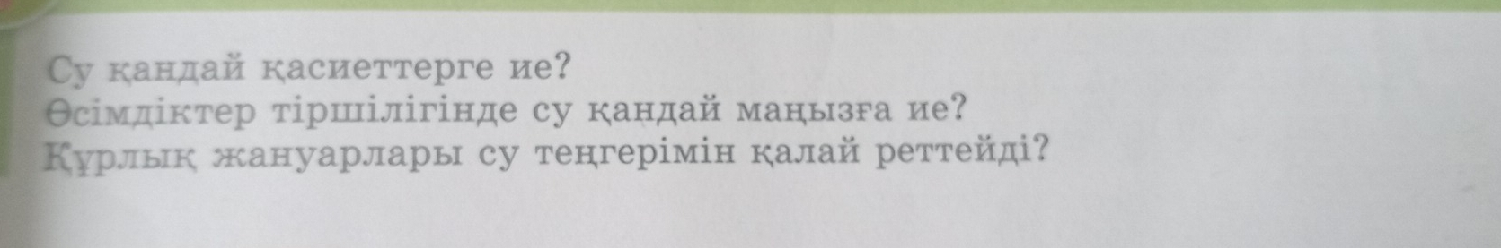 Cу кандай касиеттерге ие? 
Θсімдіктер тіршілігінде су кандай манызга ие? 
Курлык жануарлары су тенгерімін калай реттейді?