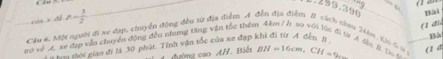.259.390
của x đề P= 3/2 
(1 đi
Cầu 6, Một người đi xe đạp, chuyển động đều từ địa điễm A đến địa điểm B cách nhau 246m. Khi đ # Bài
trở về A, xe đạp vẫn chuyển động đều nhưng tăng vẫn tốc thên C
- đới cian đi là 30 phút. Tính vận tốc của xe đạp khi đi từ A đến l
Bà
a A. đkn B. Do 4
cường cao AH. Biết BH=16cm, CH=9cm (1 a