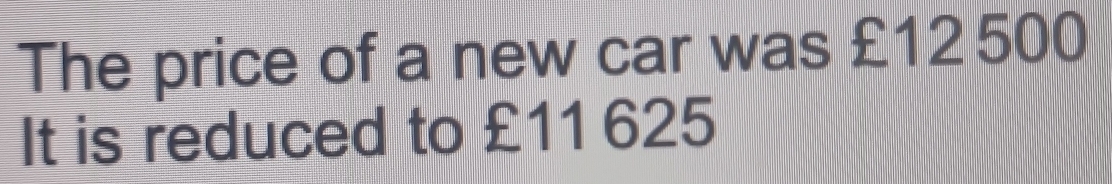 The price of a new car was £12 500
It is reduced to £11 625