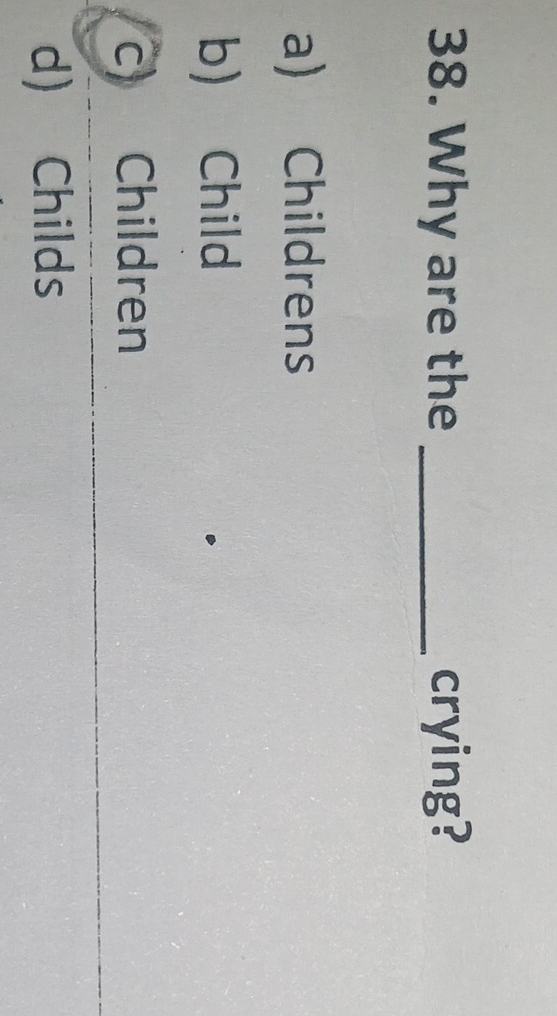 Why are the _crying?
a) Childrens
b) Child
c) Children
d) Childs