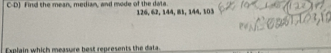 C-D) Find the mean, median, and mode of the data.
126, 62, 144, 81, 144, 103
Explain which measure best represents the data.