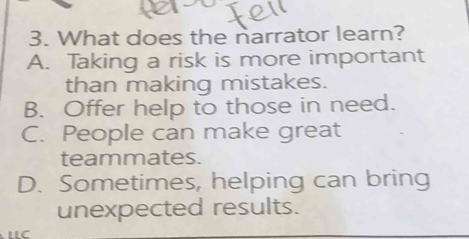 What does the narrator learn?
A. Taking a risk is more important
than making mistakes.
B. Offer help to those in need.
C. People can make great
teammates.
D. Sometimes, helping can bring
unexpected results.
LLC