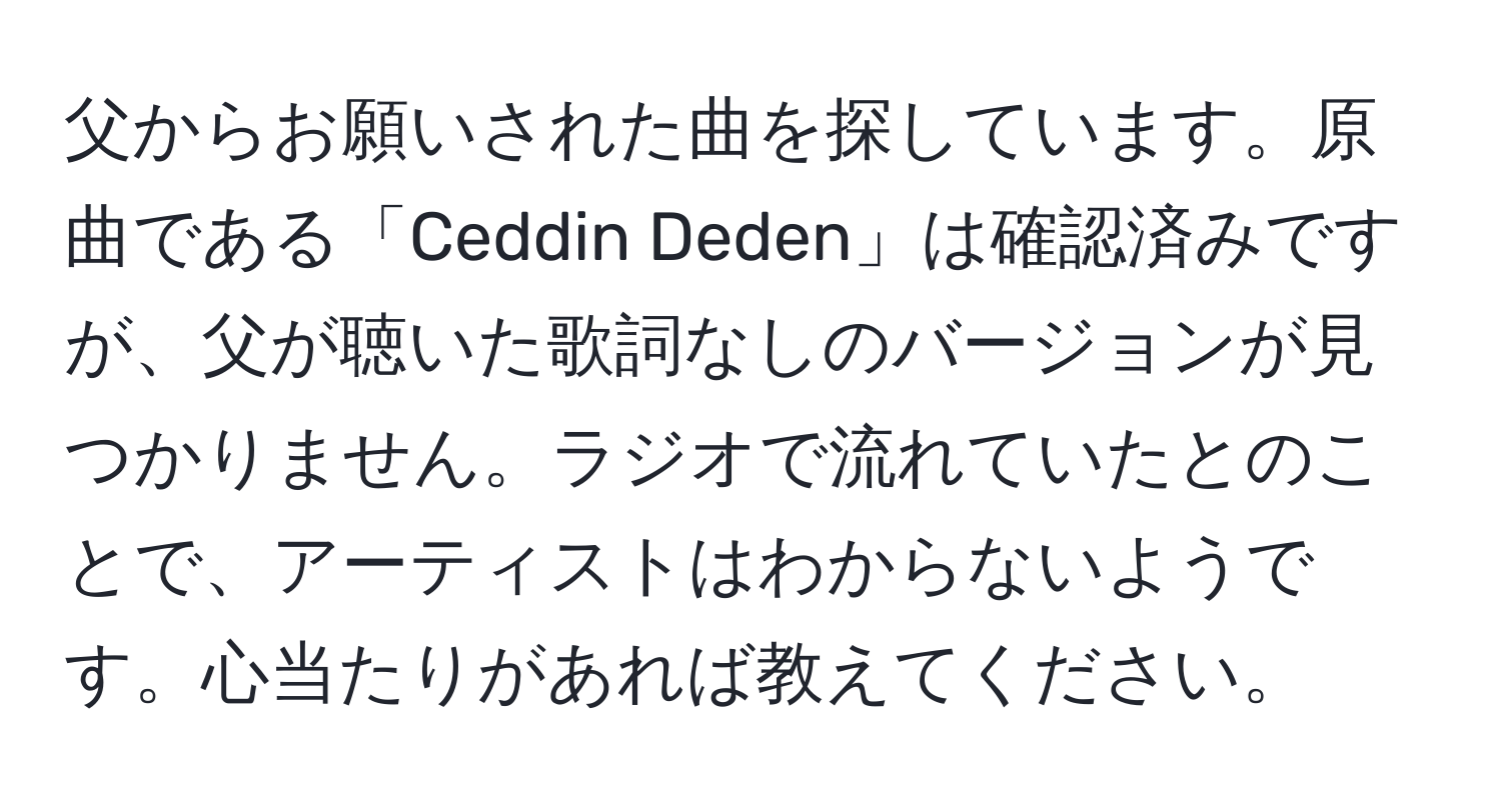 父からお願いされた曲を探しています。原曲である「Ceddin Deden」は確認済みですが、父が聴いた歌詞なしのバージョンが見つかりません。ラジオで流れていたとのことで、アーティストはわからないようです。心当たりがあれば教えてください。