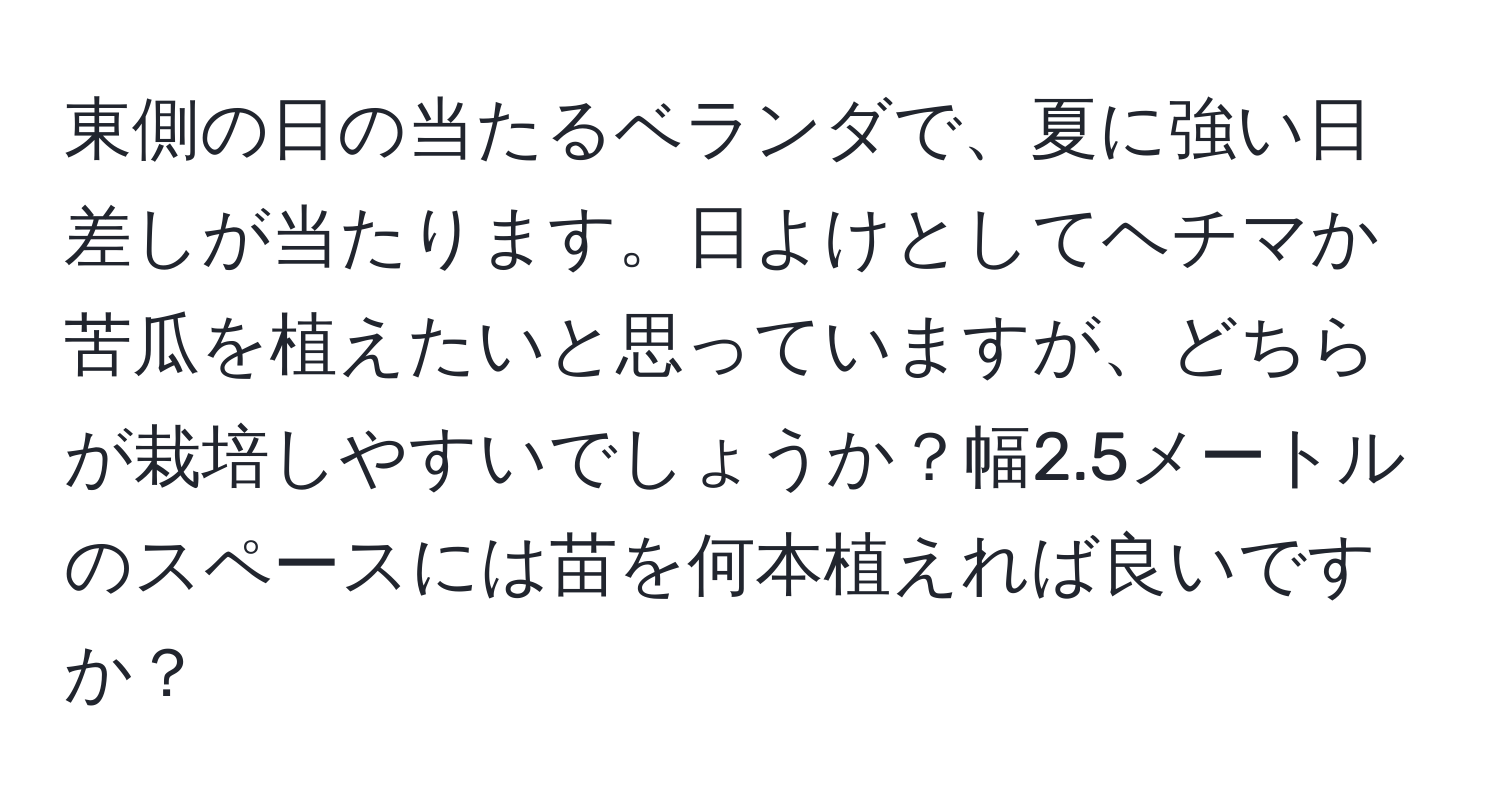 東側の日の当たるベランダで、夏に強い日差しが当たります。日よけとしてヘチマか苦瓜を植えたいと思っていますが、どちらが栽培しやすいでしょうか？幅2.5メートルのスペースには苗を何本植えれば良いですか？