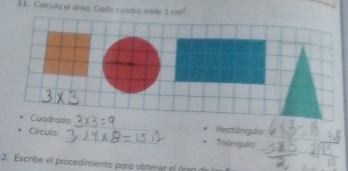 Calcula el área. Cada cuadro mide 1cm^4. 
Cuadrado:_ Rectángula: 
_ 
Círculo:_ Triánguía:_ 
12. Escribe el procedimiento para obtener el áren de l