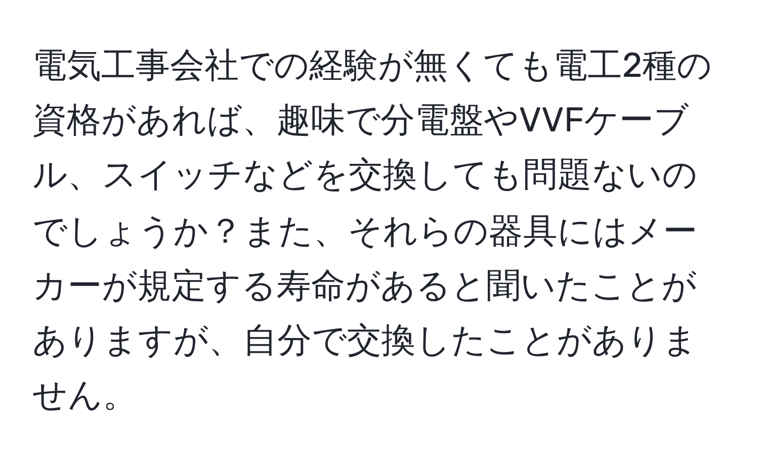 電気工事会社での経験が無くても電工2種の資格があれば、趣味で分電盤やVVFケーブル、スイッチなどを交換しても問題ないのでしょうか？また、それらの器具にはメーカーが規定する寿命があると聞いたことがありますが、自分で交換したことがありません。