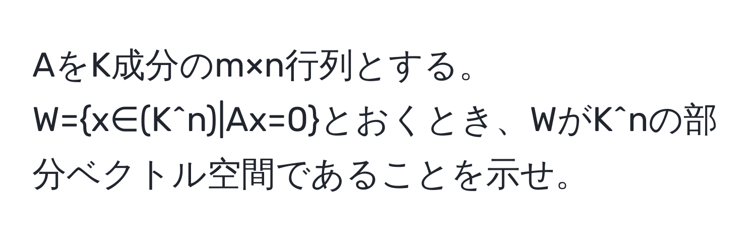 AをK成分のm×n行列とする。  
W=x∈(K^(n)|Ax=0)とおくとき、WがK^nの部分ベクトル空間であることを示せ。