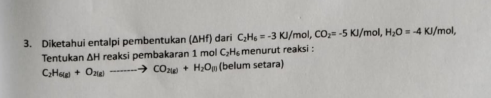 Diketahui entalpi pembentukan (ΔHf) dari C_2H_6=-3KJ/mol, CO_2=-5KJ/mol, H_2O=-4KJ/ mol, 
Tentukan △ H reaksi pembakaran 1 mol C_2H_6 menurut reaksi :
C_2H_6(g)+O_2(g)to CO_2(g)+H_2O_(l)(be lum setara)