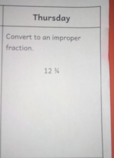 Thursday 
Convert to an improper 
fraction. 
12¾