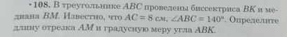 •108. В треугольнике АВС проведены биссектриса ВΚ и ме- 
днана ΒМ. Известно, что AC=8cm, ∠ ABC=140°. Определите 
длину отрезка АМ и градусную меру угла ΑВK.