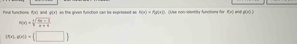 Find functions f(x) and g(x) so the given function can be expressed as h(x)=f(g(x)). (Use non-identity functions for f(x) and g(x).)
h(x)=sqrt[4](frac 4x-3)x+4
 f(x),g(x) = □ 