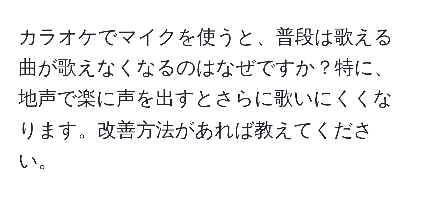 カラオケでマイクを使うと、普段は歌える曲が歌えなくなるのはなぜですか？特に、地声で楽に声を出すとさらに歌いにくくなります。改善方法があれば教えてください。