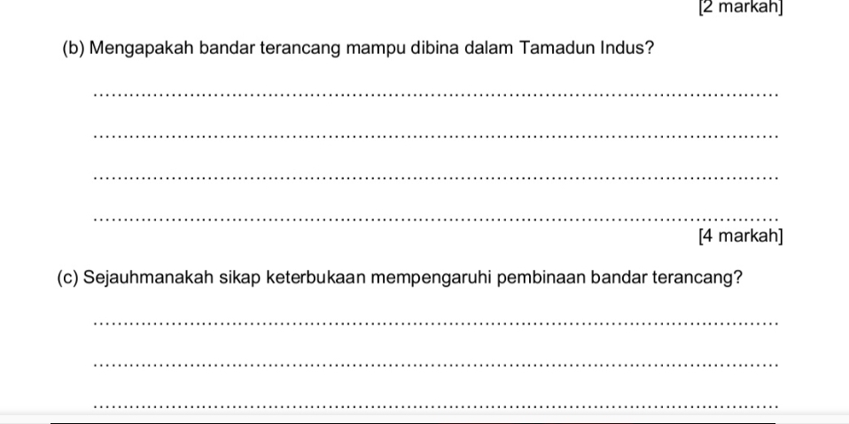 [2 markah] 
(b) Mengapakah bandar terancang mampu dibina dalam Tamadun Indus? 
_ 
_ 
_ 
_ 
[4 markah] 
(c) Sejauhmanakah sikap keterbukaan mempengaruhi pembinaan bandar terancang? 
_ 
_ 
_