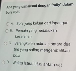 Apa yang dimaksud dengan 'rally'' dalam
bola voli?
A. Bola yang keluar dari lapangan
B. Pemain yang melakukan
kesalahan
C. Serangkaian pukulan antara dua
tim yang saling mengembalikan
bola
D. Waktu istirahat di antara set