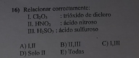 Relacionar correctamente:
I. Cl_2O_3 : trióxido de dicloro
II. HNO_2 : ácido nitroso
ⅢI、 H_2SO_3 : ácido sulfuroso
A) I,II B)lI,II C) I,II
D) Solo II E) Todas