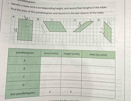 Dufailelogram: 
ldentify a base and a corresponding height, and record their lengths in the table 
Find the area of the parallelogram and record it in the last column of the table