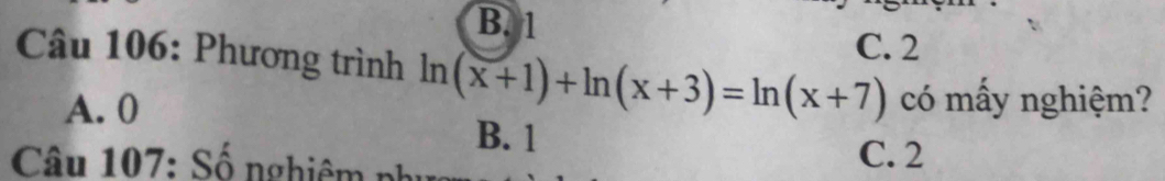 B. 1
C. 2
Câu 106: Phương trình ln (x+1)+ln (x+3)=ln (x+7) có mấy nghiệm?
A. 0
B. 1
Câu 107: Số nghiêm phụ C. 2