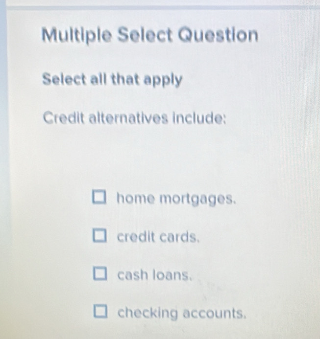 Multiple Select Question
Select all that apply
Credit alternatives include:
home mortgages.
credit cards.
cash loans.
checking accounts.