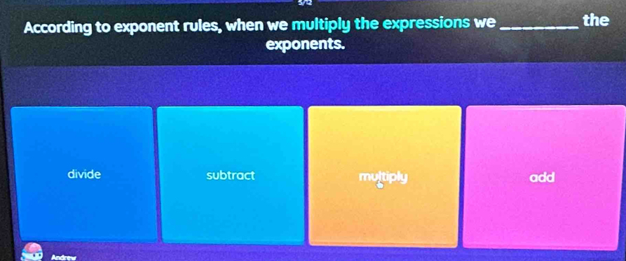 According to exponent rules, when we multiply the expressions we _the
exponents.
divide subtract multiply add
Andrew