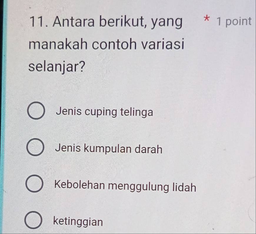 Antara berikut, yang * 1 point
manakah contoh variasi
selanjar?
Jenis cuping telinga
Jenis kumpulan darah
Kebolehan menggulung lidah
ketinggian