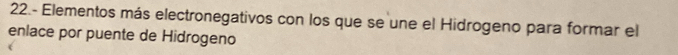 22.- Elementos más electronegativos con los que se une el Hidrogeno para formar el 
enlace por puente de Hidrogeno