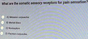 What are the somatic sensory receptors for pain sensation?
A) Meissner corpuacles
B) Merkel discs
C) Nociceptors
D) Pacinian corpuscles