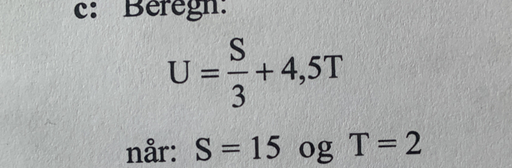 c: Beregn:
U= S/3 +4,5T
når: S=15 og T=2