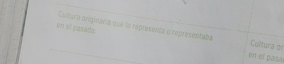 en el pasado: 
Cultura originaria que la representa o representaba Cultura or 
_ 
en el pasa