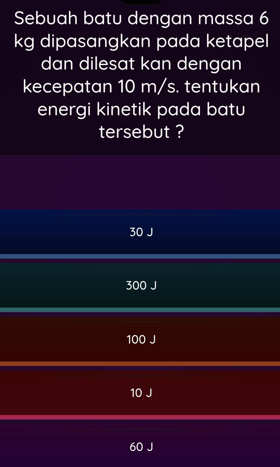 Sebuah batu dengan massa 6
kg dipasangkan pada ketapel
dan dilesat kan dengan
kecepatan 10 m/s. tentukan
energi kinetik pada batu
tersebut ?
30 J
300 J
100 J
10 J
60 J