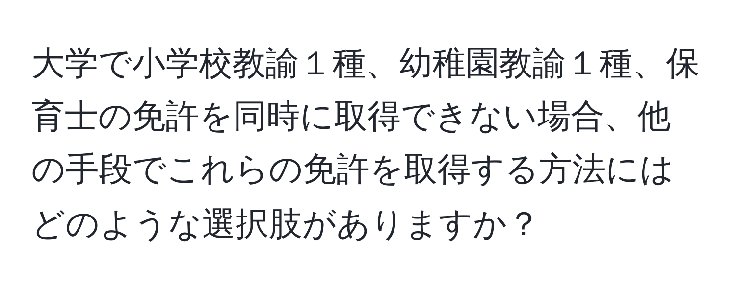 大学で小学校教諭１種、幼稚園教諭１種、保育士の免許を同時に取得できない場合、他の手段でこれらの免許を取得する方法にはどのような選択肢がありますか？