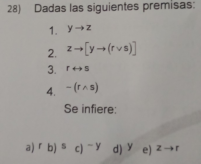 Dadas las siguientes premisas: 
1. yto z
2. zto [yto (rvee s)]
3. rrightarrow s
4. sim (rwedge s)
Se infiere: 
a) ^rb)^sc)^-y d) У e) z →r