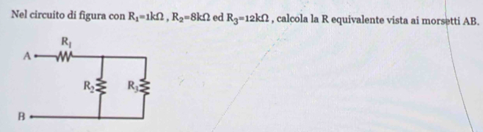 Nel circuito di figura con R_1=1kOmega ,R_2=8kOmega ed R_3=12kOmega , calcola la R equivalente vista ai morsetti AB.