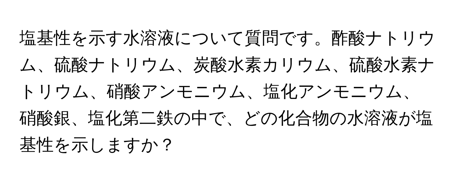 塩基性を示す水溶液について質問です。酢酸ナトリウム、硫酸ナトリウム、炭酸水素カリウム、硫酸水素ナトリウム、硝酸アンモニウム、塩化アンモニウム、硝酸銀、塩化第二鉄の中で、どの化合物の水溶液が塩基性を示しますか？
