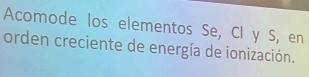 Acomode los elementos Se, Cl y S, en 
orden creciente de energía de ionización.