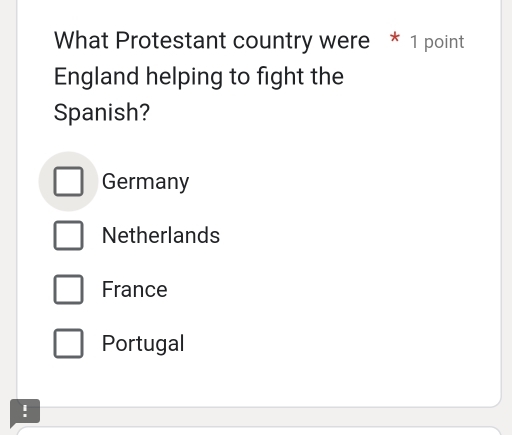 What Protestant country were * 1 point
England helping to fight the
Spanish?
Germany
Netherlands
France
Portugal
!