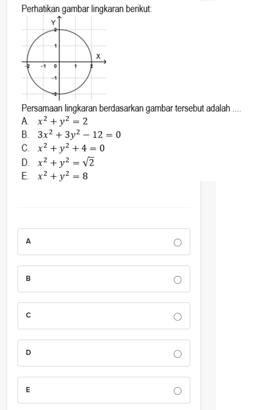 Perhatikan gambar lingkaran berikut:
Y
2
1
x
-2 -1 0 1 2
-1
2
Persamaan lingkaran berdasarkan gambar tersebut adalah ....
A. x^2+y^2=2
B. 3x^2+3y^2-12=0
C. x^2+y^2+4=0
D. x^2+y^2=sqrt(2)
E. x^2+y^2=8
A
B
C
D
E