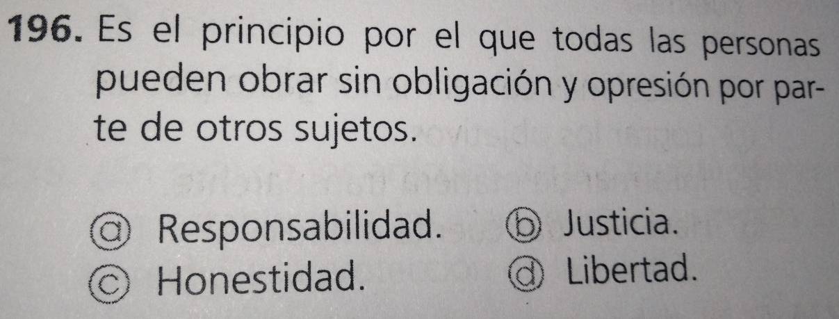 Es el principio por el que todas las personas
pueden obrar sin obligación y opresión por par-
te de otros sujetos.
@ Responsabilidad. ⑤ Justicia.
○ Honestidad. @ Libertad.