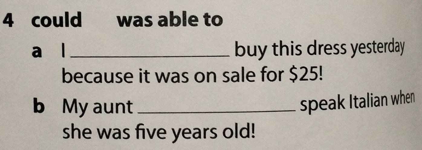 could was able to 
a l _buy this dress yesterday 
because it was on sale for $25! 
b My aunt_ 
speak Italian when 
she was five years old!