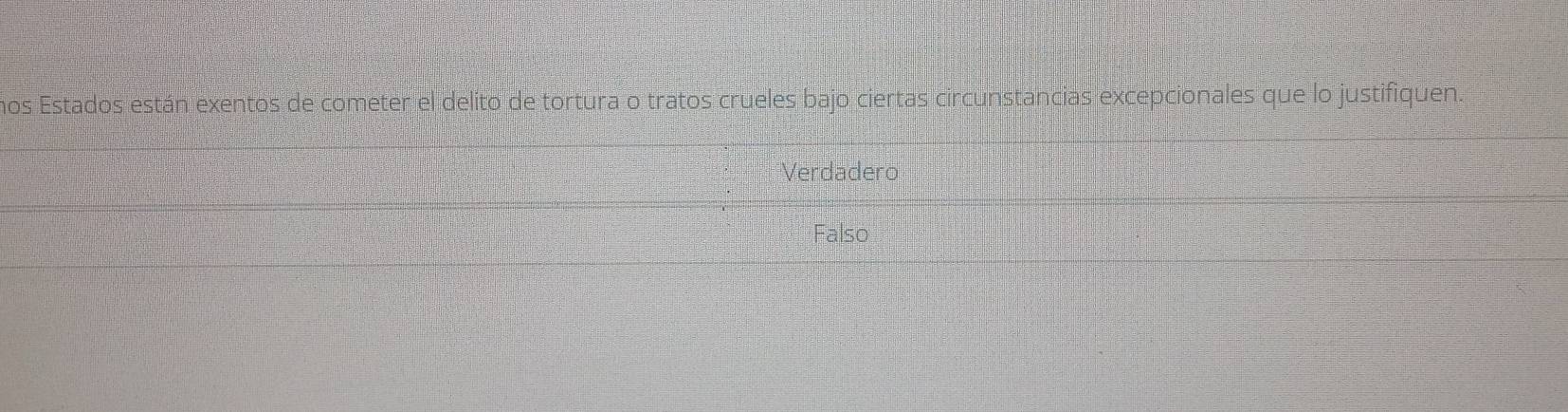 nos Estados están exentos de cometer el delito de tortura o tratos crueles bajo ciertas circunstancias excepcionales que lo justifiquen.
Verdadero
Falso