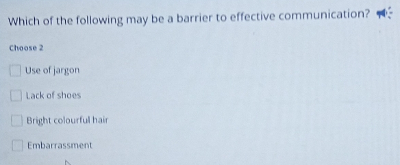 Which of the following may be a barrier to effective communication?
Choose 2
Use of jargon
Lack of shoes
Bright colourful hair
Embarrassment