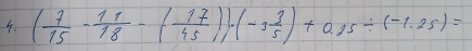 ( 7/15 - 11/18 -( 17/45 ))· (-3 3/5 )+0.15/ (-1.25)=